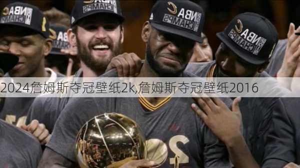 詹姆斯夺冠壁纸2k,詹姆斯夺冠壁纸2016
