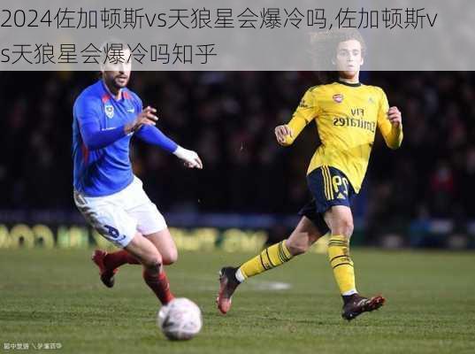 佐加顿斯vs天狼星会爆冷吗,佐加顿斯vs天狼星会爆冷吗知乎