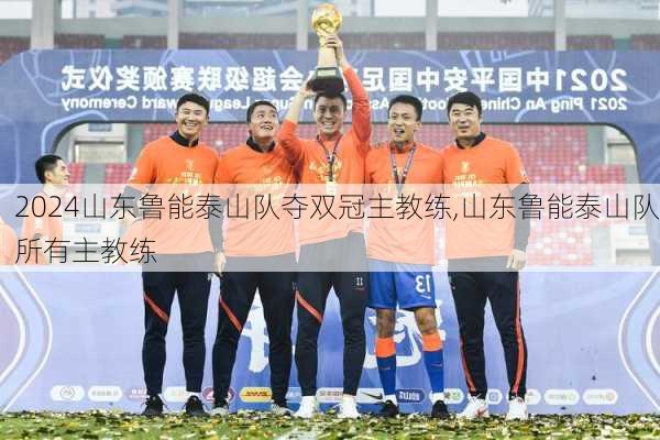 山东鲁能泰山队夺双冠主教练,山东鲁能泰山队所有主教练