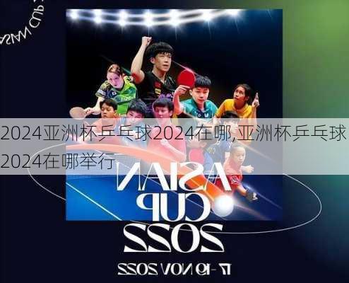 亚洲杯乒乓球2024在哪,亚洲杯乒乓球2024在哪举行