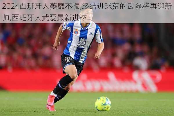 西班牙人萎靡不振,终结进球荒的武磊将再迎新帅,西班牙人武磊最新进球
