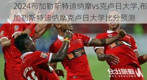 布加勒斯特迪纳摩vs克卢日大学,布加勒斯特迪纳摩克卢日大学比分预测