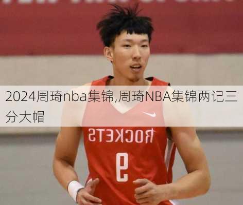 周琦nba集锦,周琦NBA集锦两记三分大帽
