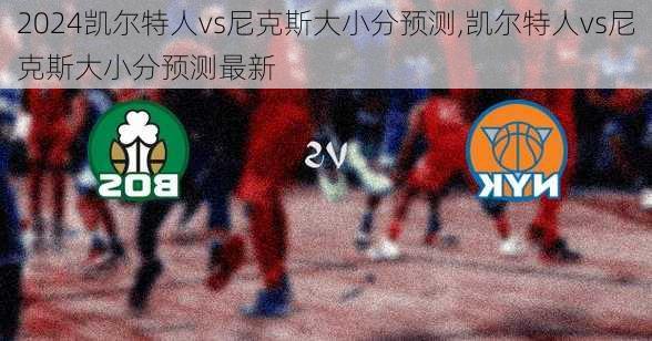凯尔特人vs尼克斯大小分预测,凯尔特人vs尼克斯大小分预测最新