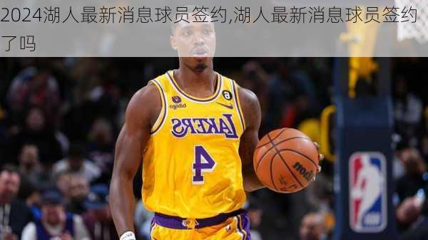 湖人最新消息球员签约,湖人最新消息球员签约了吗