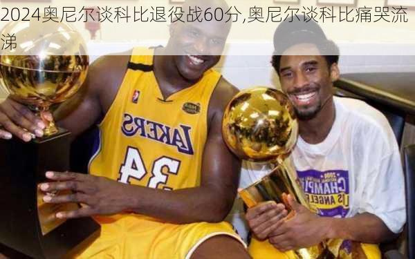 奥尼尔谈科比退役战60分,奥尼尔谈科比痛哭流涕