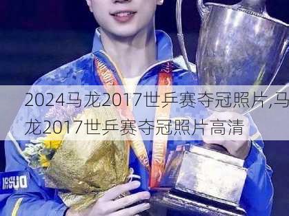 马龙2017世乒赛夺冠照片,马龙2017世乒赛夺冠照片高清