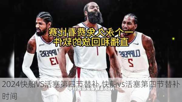 快船VS活塞第四节替补,快船vs活塞第四节替补时间