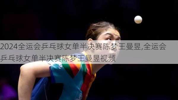 全运会乒乓球女单半决赛陈梦王曼昱,全运会乒乓球女单半决赛陈梦王曼昱视频