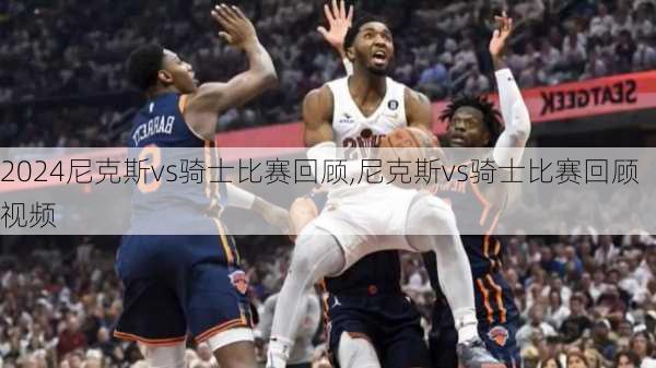 尼克斯vs骑士比赛回顾,尼克斯vs骑士比赛回顾视频