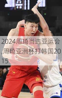 周琦当选亚运会,周琦亚洲杯打韩国2015