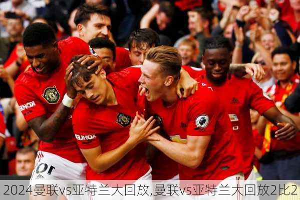 曼联vs亚特兰大回放,曼联vs亚特兰大回放2比2