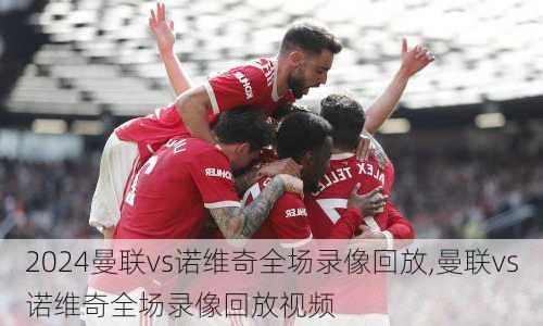 曼联vs诺维奇全场录像回放,曼联vs诺维奇全场录像回放视频