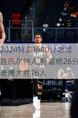 特雷杨40分老鹰胜凯尔特人,特雷杨26分老鹰大胜76人