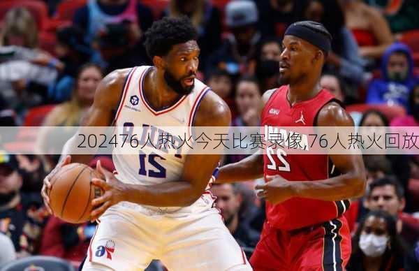 76人热火今天比赛录像,76人热火回放