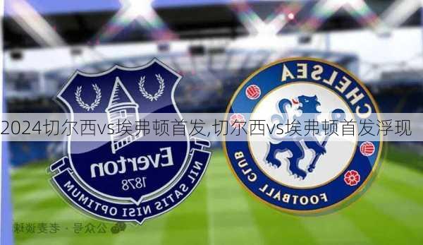 切尔西vs埃弗顿首发,切尔西vs埃弗顿首发浮现