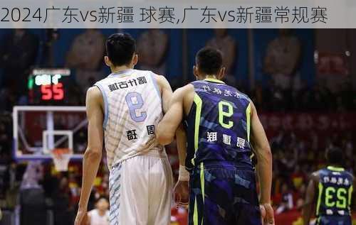 广东vs新疆 球赛,广东vs新疆常规赛