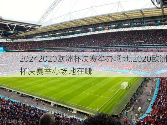 2020欧洲杯决赛举办场地,2020欧洲杯决赛举办场地在哪