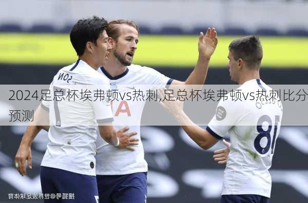 足总杯埃弗顿vs热刺,足总杯埃弗顿vs热刺比分预测