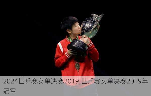 世乒赛女单决赛2019,世乒赛女单决赛2019年冠军