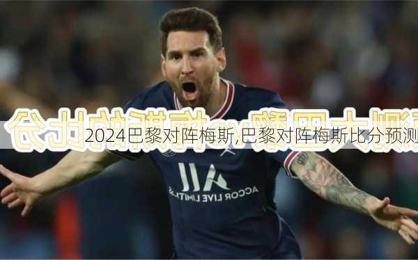 巴黎对阵梅斯,巴黎对阵梅斯比分预测