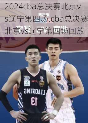 cba总决赛北京vs辽宁第四场,cba总决赛北京vs辽宁第四场回放