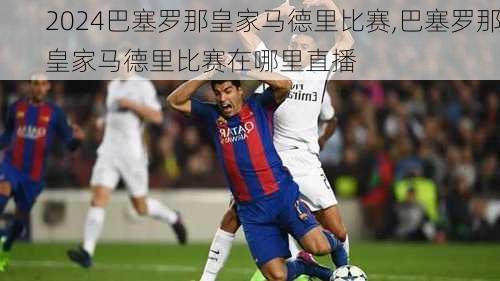 巴塞罗那皇家马德里比赛,巴塞罗那皇家马德里比赛在哪里直播