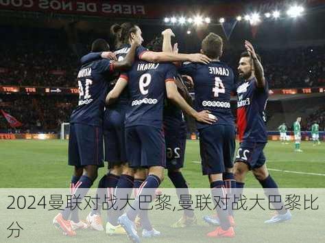 曼联对战大巴黎,曼联对战大巴黎比分