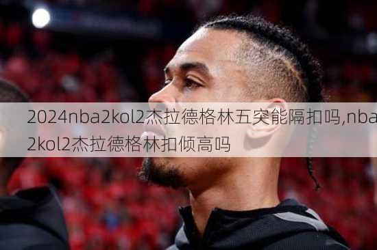 nba2kol2杰拉德格林五突能隔扣吗,nba2kol2杰拉德格林扣倾高吗