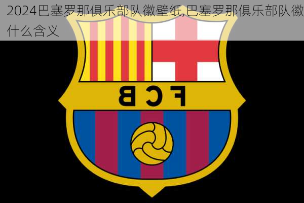 巴塞罗那俱乐部队徽壁纸,巴塞罗那俱乐部队徽什么含义