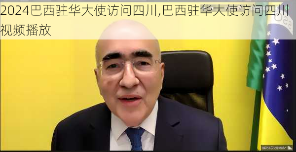 巴西驻华大使访问四川,巴西驻华大使访问四川视频播放