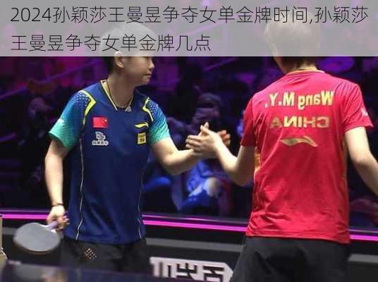 孙颖莎王曼昱争夺女单金牌时间,孙颖莎王曼昱争夺女单金牌几点