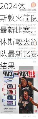 休斯敦火箭队最新比赛,休斯敦火箭队最新比赛结果
