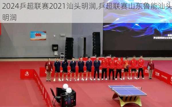乒超联赛2021汕头明润,乒超联赛山东鲁能汕头明润
