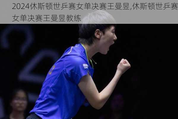 休斯顿世乒赛女单决赛王曼昱,休斯顿世乒赛女单决赛王曼昱教练