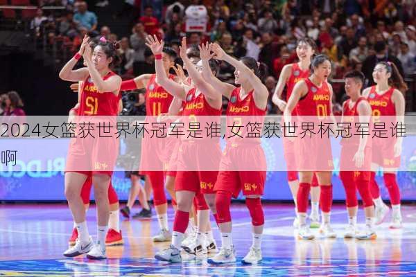 女篮获世界杯冠军是谁,女篮获世界杯冠军是谁啊