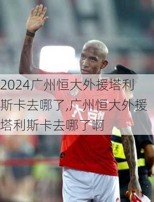 广州恒大外援塔利斯卡去哪了,广州恒大外援塔利斯卡去哪了啊