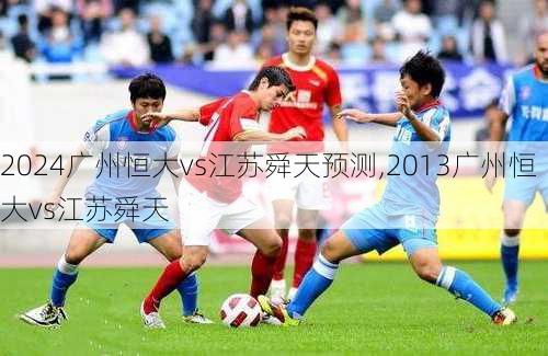 广州恒大vs江苏舜天预测,2013广州恒大vs江苏舜天