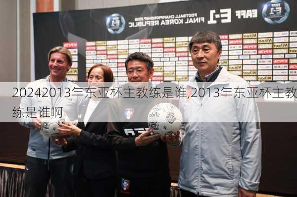 2013年东亚杯主教练是谁,2013年东亚杯主教练是谁啊