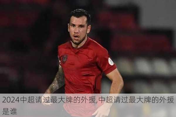 中超请过最大牌的外援,中超请过最大牌的外援是谁