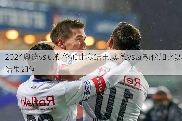 奥德vs瓦勒伦加比赛结果,奥德vs瓦勒伦加比赛结果如何