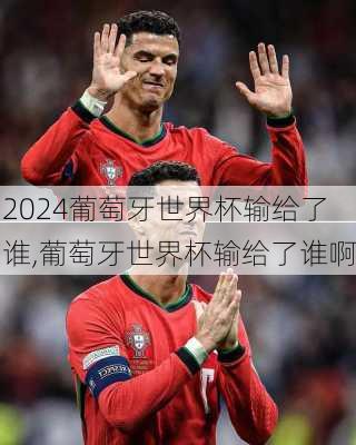 葡萄牙世界杯输给了谁,葡萄牙世界杯输给了谁啊