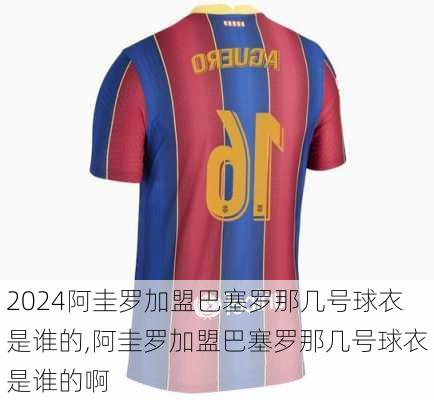 阿圭罗加盟巴塞罗那几号球衣是谁的,阿圭罗加盟巴塞罗那几号球衣是谁的啊