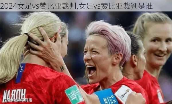 女足vs赞比亚裁判,女足vs赞比亚裁判是谁