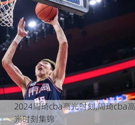 周琦cba高光时刻,周琦cba高光时刻集锦
