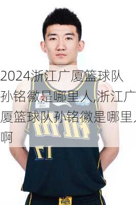 浙江广厦篮球队孙铭徽是哪里人,浙江广厦篮球队孙铭徽是哪里人啊
