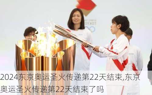 东京奥运圣火传递第22天结束,东京奥运圣火传递第22天结束了吗