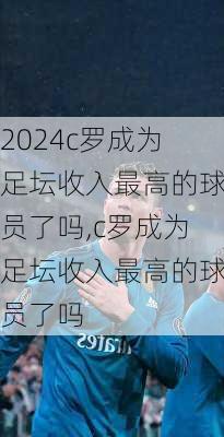 c罗成为足坛收入最高的球员了吗,c罗成为足坛收入最高的球员了吗