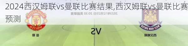 西汉姆联vs曼联比赛结果,西汉姆联vs曼联比赛预测