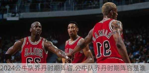 公牛队乔丹时期阵容,公牛队乔丹时期阵容是谁
